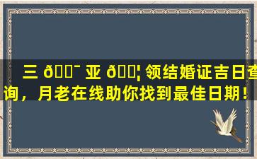 三 🐯 亚 🐦 领结婚证吉日查询，月老在线助你找到最佳日期！